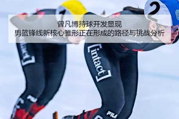 曾凡博持球开发显现 男篮锋线新核心雏形正在形成的路径与挑战分析