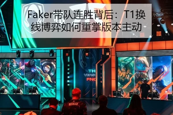 Faker带队连胜背后：T1换线博弈如何重掌版本主动