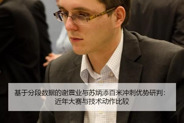 基于分段数据的谢震业与苏炳添百米冲刺优势研判：近年大赛与技术动作比较