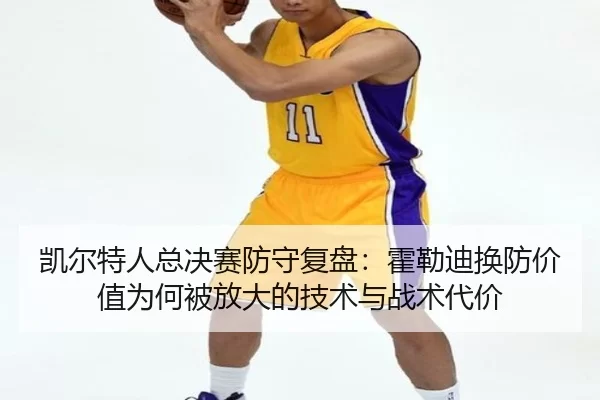 凯尔特人总决赛防守复盘：霍勒迪换防价值为何被放大的技术与战术代价