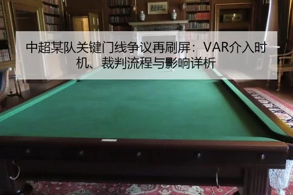 中超某队关键门线争议再刷屏：VAR介入时机、裁判流程与影响详析